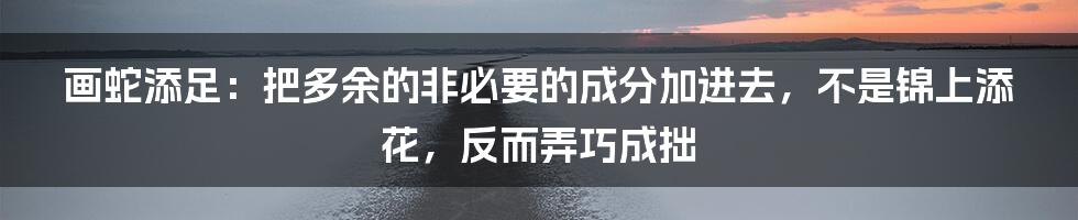 画蛇添足：把多余的非必要的成分加进去，不是锦上添花，反而弄巧成拙