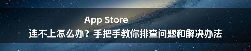 App Store 连不上怎么办？手把手教你排查问题和解决办法