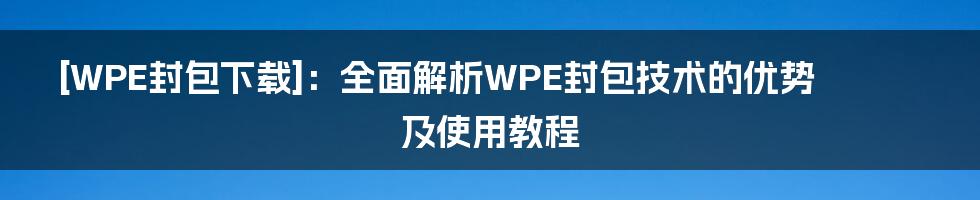 [WPE封包下载]：全面解析WPE封包技术的优势及使用教程