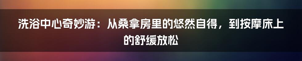 洗浴中心奇妙游：从桑拿房里的悠然自得，到按摩床上的舒缓放松