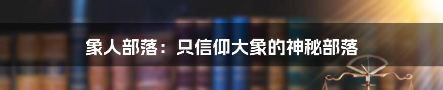 象人部落：只信仰大象的神秘部落