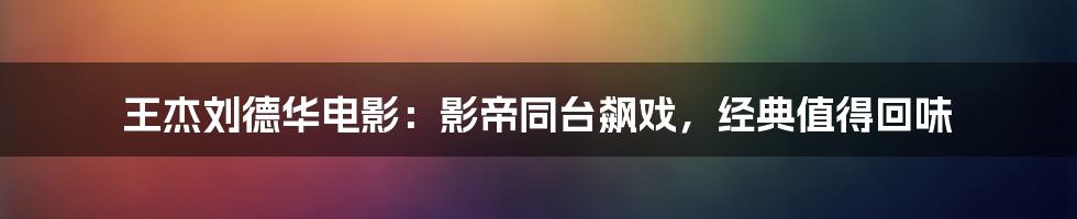 王杰刘德华电影：影帝同台飙戏，经典值得回味