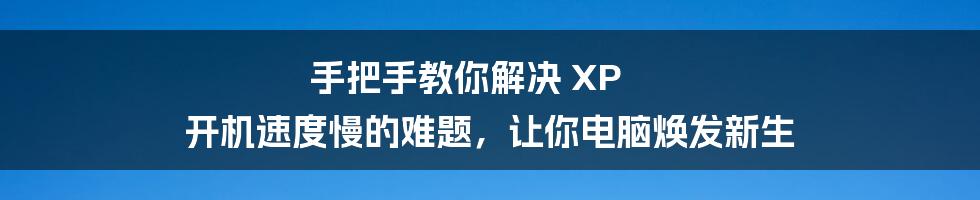 手把手教你解决 XP 开机速度慢的难题，让你电脑焕发新生