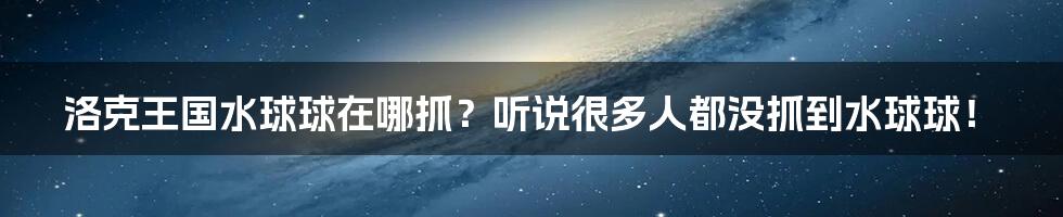 洛克王国水球球在哪抓？听说很多人都没抓到水球球！