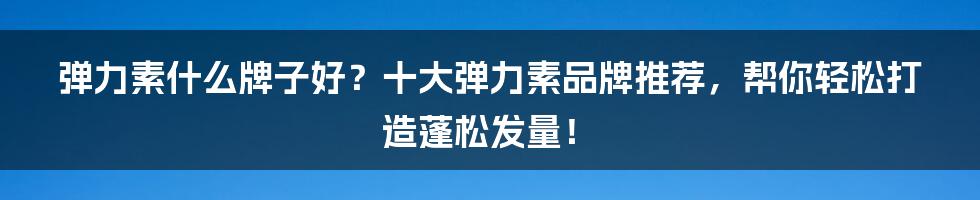 弹力素什么牌子好？十大弹力素品牌推荐，帮你轻松打造蓬松发量！