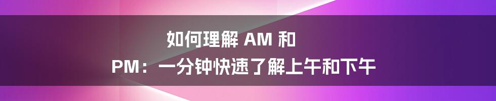 如何理解 AM 和 PM：一分钟快速了解上午和下午