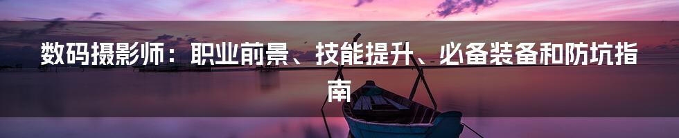 数码摄影师：职业前景、技能提升、必备装备和防坑指南