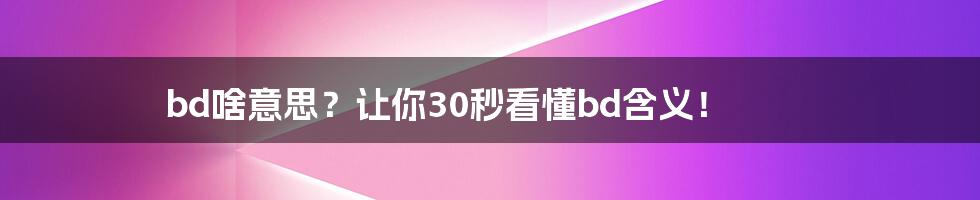 bd啥意思？让你30秒看懂bd含义！