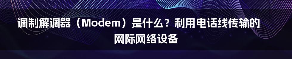 调制解调器（Modem）是什么？利用电话线传输的网际网络设备