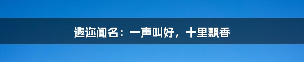 遐迩闻名：一声叫好，十里飘香