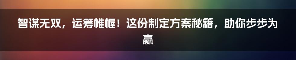 智谋无双，运筹帷幄！这份制定方案秘籍，助你步步为赢