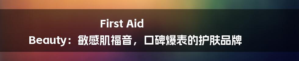 First Aid Beauty：敏感肌福音，口碑爆表的护肤品牌