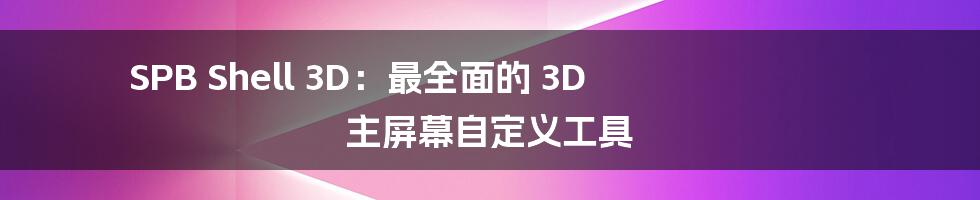 SPB Shell 3D：最全面的 3D 主屏幕自定义工具