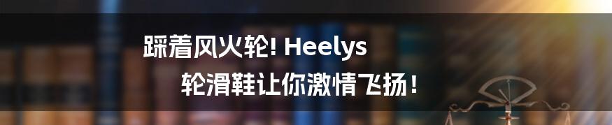 踩着风火轮! Heelys 轮滑鞋让你激情飞扬！