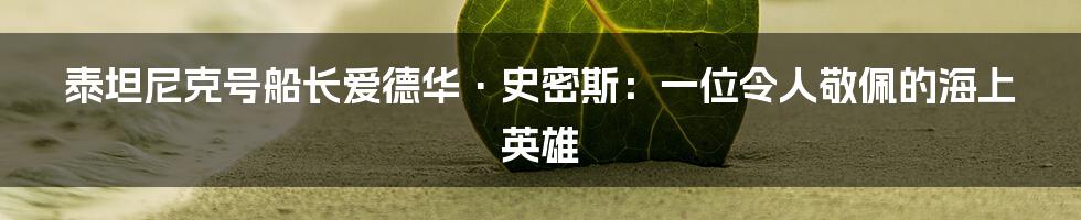 泰坦尼克号船长爱德华·史密斯：一位令人敬佩的海上英雄