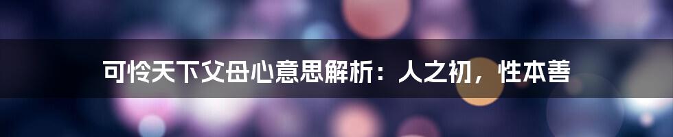 可怜天下父母心意思解析：人之初，性本善