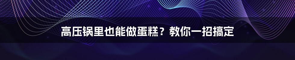 高压锅里也能做蛋糕？教你一招搞定