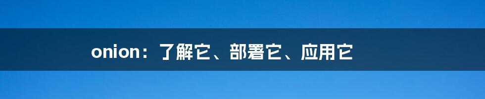 onion：了解它、部署它、应用它