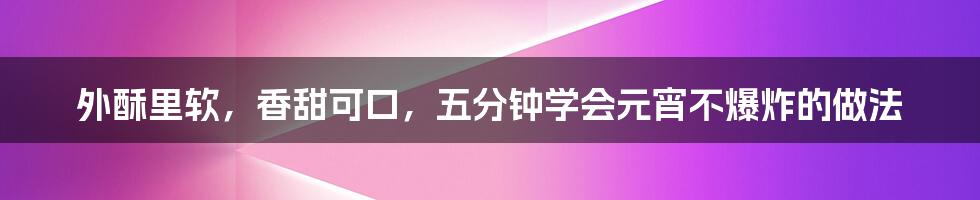 外酥里软，香甜可口，五分钟学会元宵不爆炸的做法