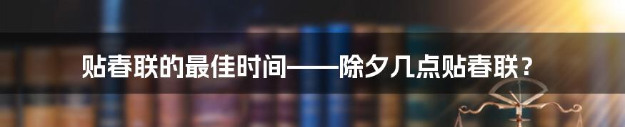 贴春联的最佳时间——除夕几点贴春联？