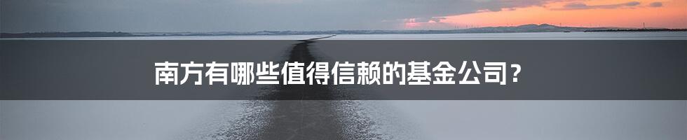 南方有哪些值得信赖的基金公司？