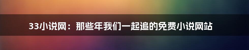 33小说网：那些年我们一起追的免费小说网站