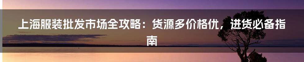 上海服装批发市场全攻略：货源多价格优，进货必备指南