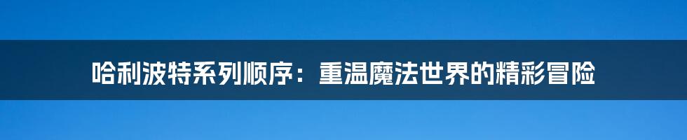 哈利波特系列顺序：重温魔法世界的精彩冒险