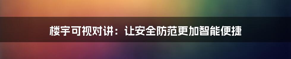 楼宇可视对讲：让安全防范更加智能便捷