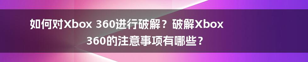 如何对Xbox 360进行破解？破解Xbox 360的注意事项有哪些？