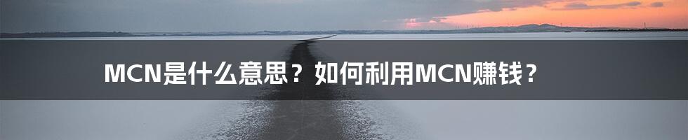 MCN是什么意思？如何利用MCN赚钱？