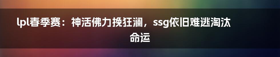 lpl春季赛：神活佛力挽狂澜，ssg依旧难逃淘汰命运