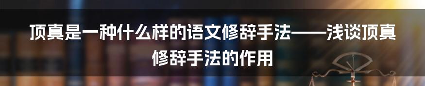 顶真是一种什么样的语文修辞手法——浅谈顶真修辞手法的作用