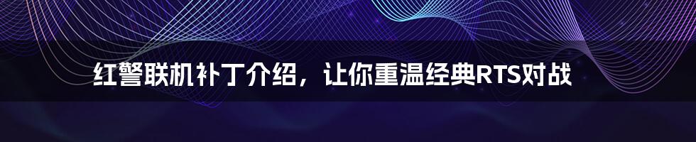 红警联机补丁介绍，让你重温经典RTS对战