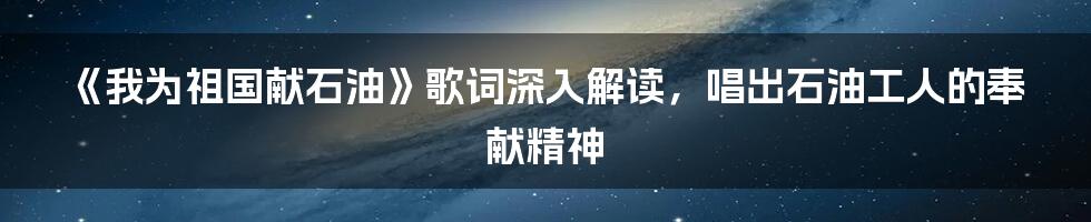 《我为祖国献石油》歌词深入解读，唱出石油工人的奉献精神