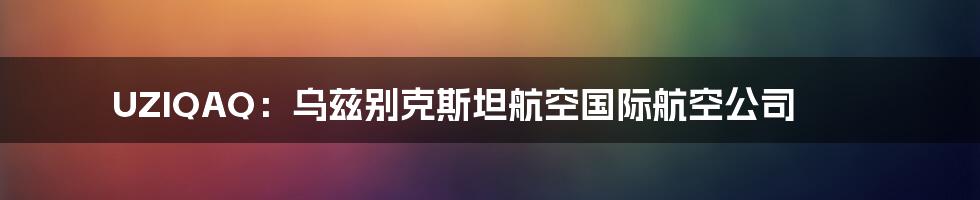 UZIQAQ：乌兹别克斯坦航空国际航空公司