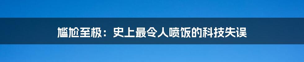 尴尬至极：史上最令人喷饭的科技失误