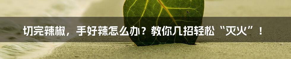 切完辣椒，手好辣怎么办？教你几招轻松“灭火”！