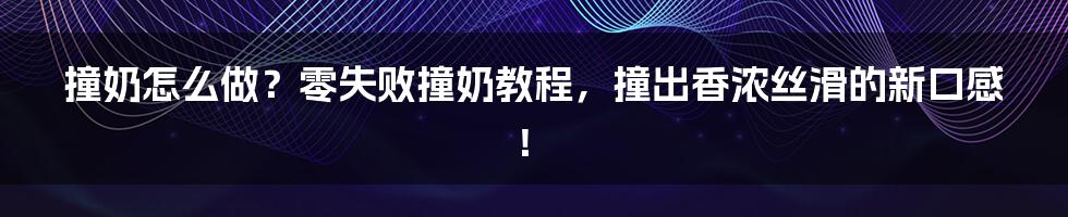 撞奶怎么做？零失败撞奶教程，撞出香浓丝滑的新口感！