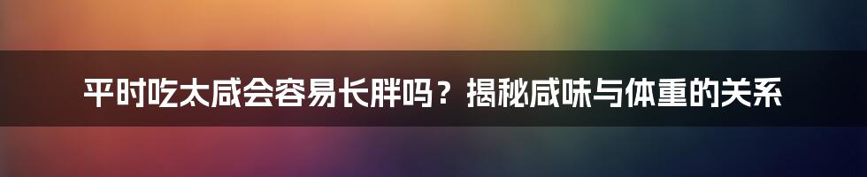 平时吃太咸会容易长胖吗？揭秘咸味与体重的关系