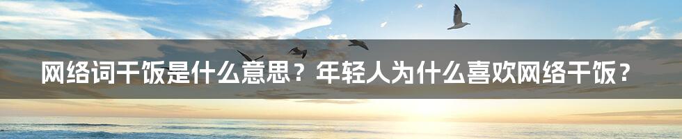 网络词干饭是什么意思？年轻人为什么喜欢网络干饭？