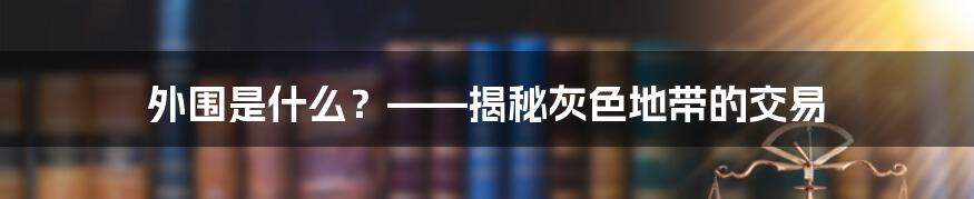 外围是什么？——揭秘灰色地带的交易