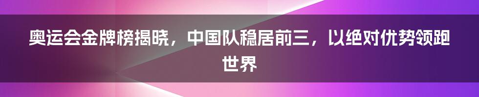 奥运会金牌榜揭晓，中国队稳居前三，以绝对优势领跑世界