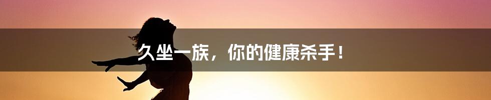 久坐一族，你的健康杀手！