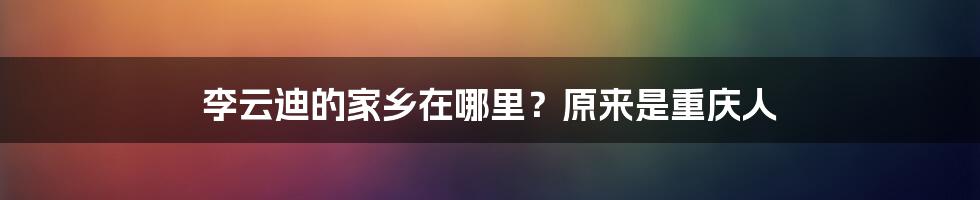 李云迪的家乡在哪里？原来是重庆人