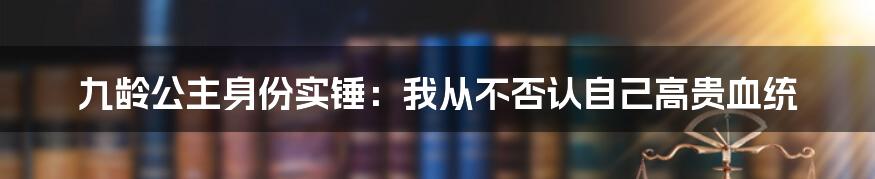 九龄公主身份实锤：我从不否认自己高贵血统