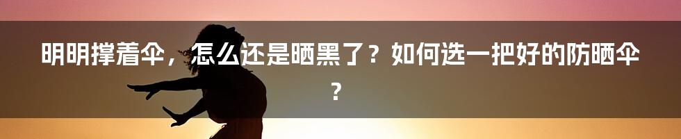 明明撑着伞，怎么还是晒黑了？如何选一把好的防晒伞？