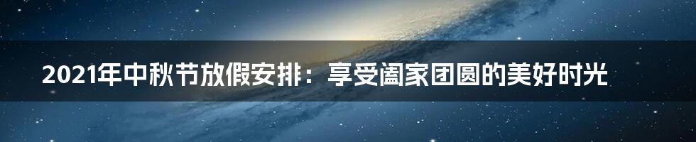 2021年中秋节放假安排：享受阖家团圆的美好时光