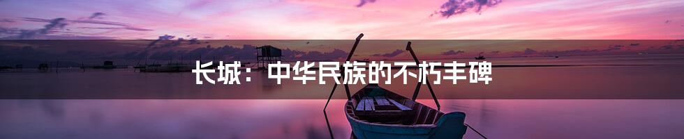 长城：中华民族的不朽丰碑