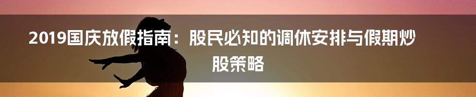 2019国庆放假指南：股民必知的调休安排与假期炒股策略